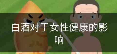白酒对于女性健康的影响(白酒对于女性健康的影响有哪些)